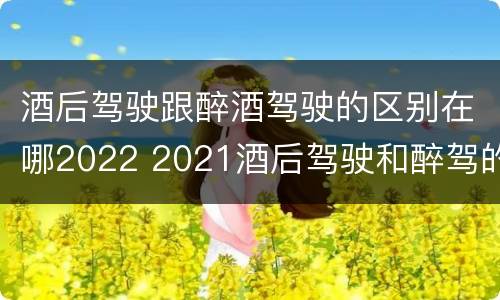 酒后驾驶跟醉酒驾驶的区别在哪2022 2021酒后驾驶和醉驾的区别