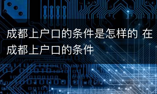 成都上户口的条件是怎样的 在成都上户口的条件