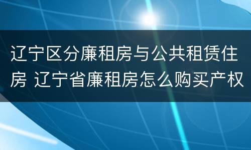 辽宁区分廉租房与公共租赁住房 辽宁省廉租房怎么购买产权