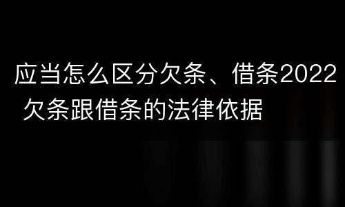 应当怎么区分欠条、借条2022 欠条跟借条的法律依据