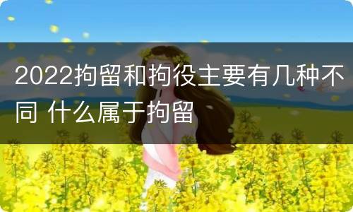 2022拘留和拘役主要有几种不同 什么属于拘留