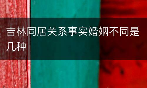 吉林同居关系事实婚姻不同是几种