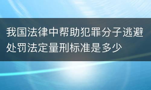 我国法律中帮助犯罪分子逃避处罚法定量刑标准是多少