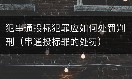 犯串通投标犯罪应如何处罚判刑（串通投标罪的处罚）