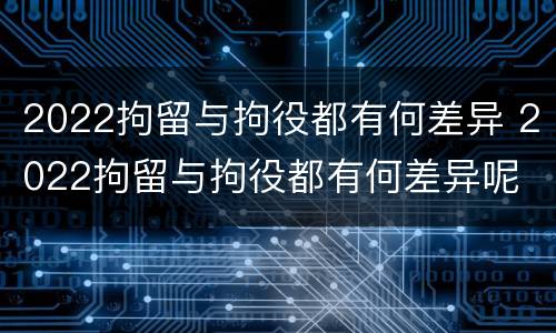 2022拘留与拘役都有何差异 2022拘留与拘役都有何差异呢
