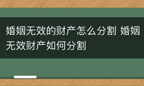 婚姻无效的财产怎么分割 婚姻无效财产如何分割