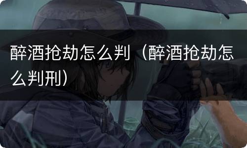 醉酒抢劫怎么判（醉酒抢劫怎么判刑）