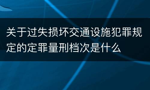 关于过失损坏交通设施犯罪规定的定罪量刑档次是什么