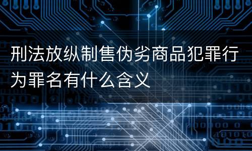 刑法放纵制售伪劣商品犯罪行为罪名有什么含义