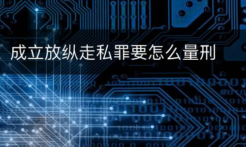 成立放纵走私罪要怎么量刑