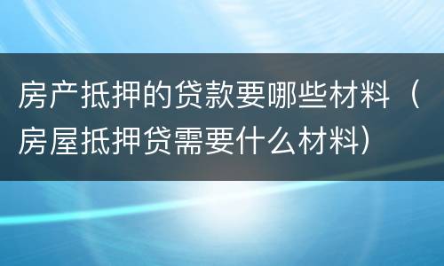 房产抵押的贷款要哪些材料（房屋抵押贷需要什么材料）