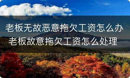 老板无故恶意拖欠工资怎么办 老板故意拖欠工资怎么处理