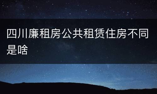 四川廉租房公共租赁住房不同是啥
