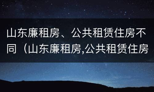 山东廉租房、公共租赁住房不同（山东廉租房,公共租赁住房不同的原因）