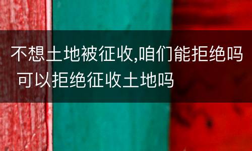 不想土地被征收,咱们能拒绝吗 可以拒绝征收土地吗