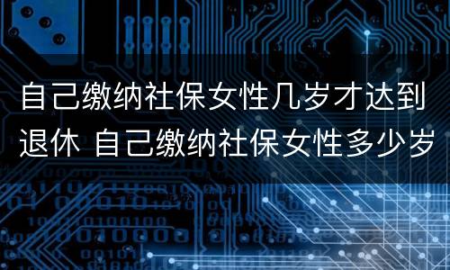 自己缴纳社保女性几岁才达到退休 自己缴纳社保女性多少岁可以领退休金