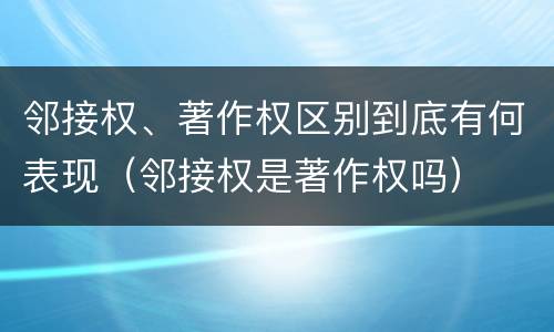 邻接权、著作权区别到底有何表现（邻接权是著作权吗）