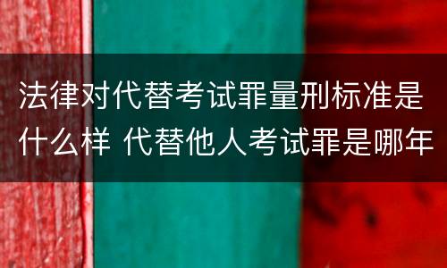 法律对代替考试罪量刑标准是什么样 代替他人考试罪是哪年规定