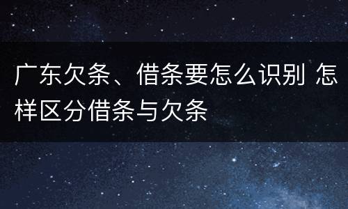 广东欠条、借条要怎么识别 怎样区分借条与欠条