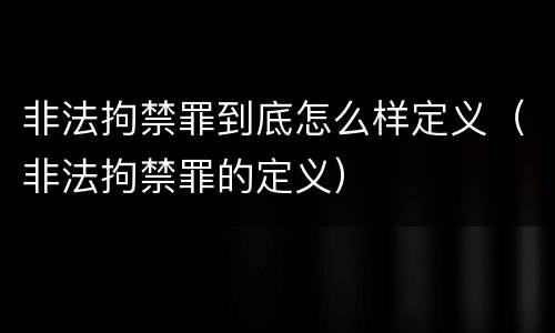 非法拘禁罪到底怎么样定义（非法拘禁罪的定义）