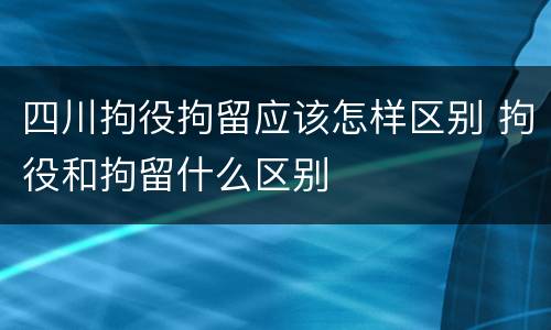四川拘役拘留应该怎样区别 拘役和拘留什么区别