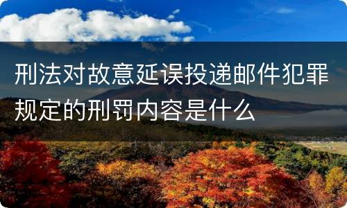 刑法对故意延误投递邮件犯罪规定的刑罚内容是什么