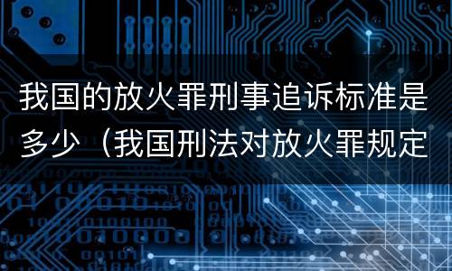 我国的放火罪刑事追诉标准是多少（我国刑法对放火罪规定了）