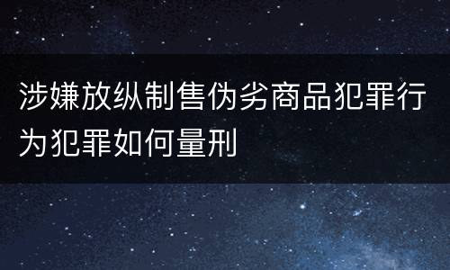 涉嫌放纵制售伪劣商品犯罪行为犯罪如何量刑