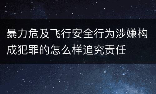 暴力危及飞行安全行为涉嫌构成犯罪的怎么样追究责任