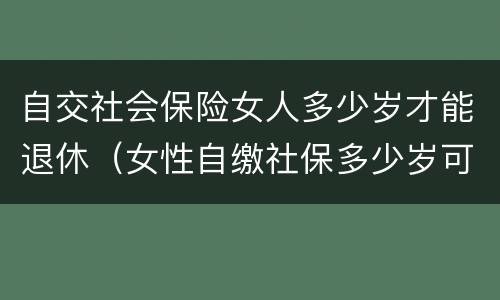 自交社会保险女人多少岁才能退休（女性自缴社保多少岁可以退休?）