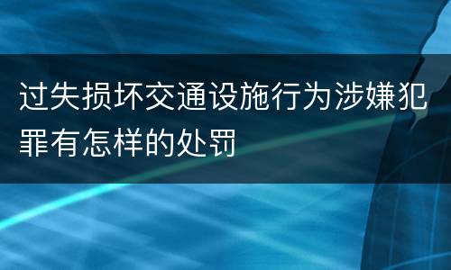 过失损坏交通设施行为涉嫌犯罪有怎样的处罚