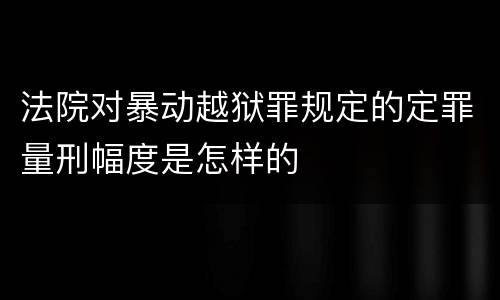 法院对暴动越狱罪规定的定罪量刑幅度是怎样的