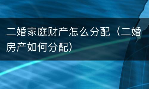 二婚家庭财产怎么分配（二婚房产如何分配）