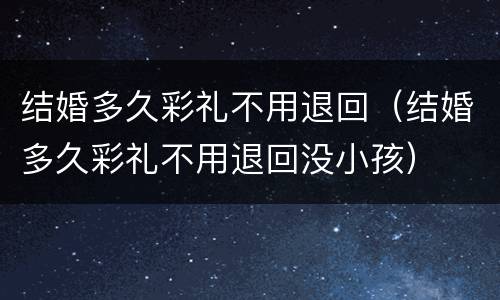 结婚多久彩礼不用退回（结婚多久彩礼不用退回没小孩）