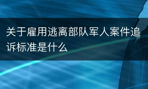 关于雇用逃离部队军人案件追诉标准是什么