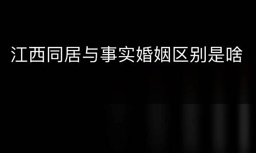 江西同居与事实婚姻区别是啥