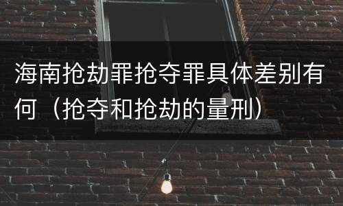 海南抢劫罪抢夺罪具体差别有何（抢夺和抢劫的量刑）
