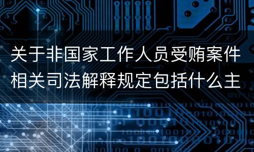 关于非国家工作人员受贿案件相关司法解释规定包括什么主要内容