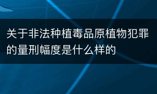 关于非法种植毒品原植物犯罪的量刑幅度是什么样的