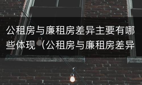 公租房与廉租房差异主要有哪些体现（公租房与廉租房差异主要有哪些体现形式）