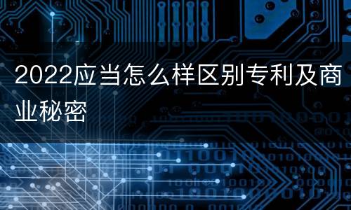 2022应当怎么样区别专利及商业秘密