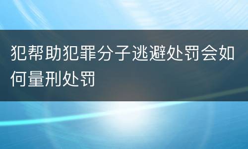 犯帮助犯罪分子逃避处罚会如何量刑处罚