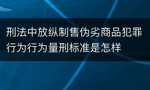 刑法中放纵制售伪劣商品犯罪行为行为量刑标准是怎样