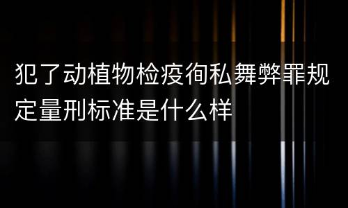 犯了动植物检疫徇私舞弊罪规定量刑标准是什么样