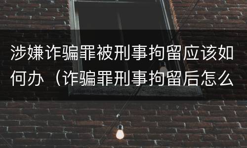 涉嫌诈骗罪被刑事拘留应该如何办（诈骗罪刑事拘留后怎么处理）