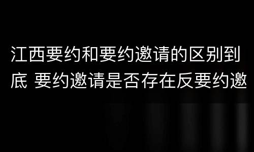 江西要约和要约邀请的区别到底 要约邀请是否存在反要约邀请
