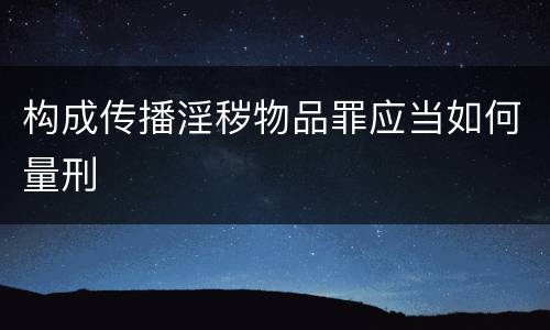 构成传播淫秽物品罪应当如何量刑