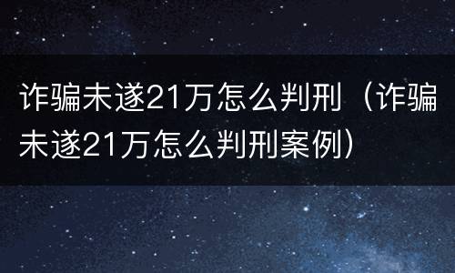 诈骗未遂21万怎么判刑（诈骗未遂21万怎么判刑案例）