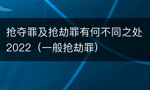 抢夺罪及抢劫罪有何不同之处2022（一般抢劫罪）