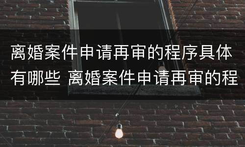 离婚案件申请再审的程序具体有哪些 离婚案件申请再审的程序具体有哪些内容